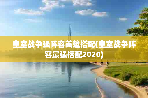 皇室战争强阵容英雄搭配(皇室战争阵容最强搭配2020)