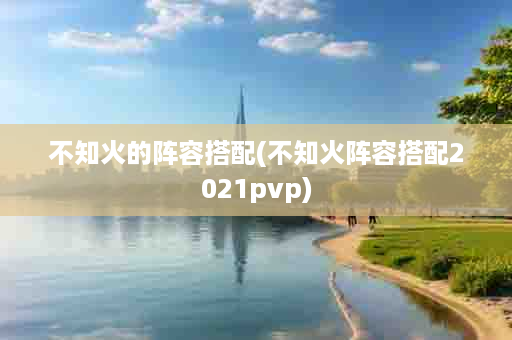 不知火的阵容搭配(不知火阵容搭配2021pvp)