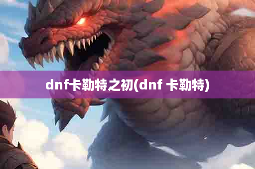 dnf卡勒特之初(dnf 卡勒特)