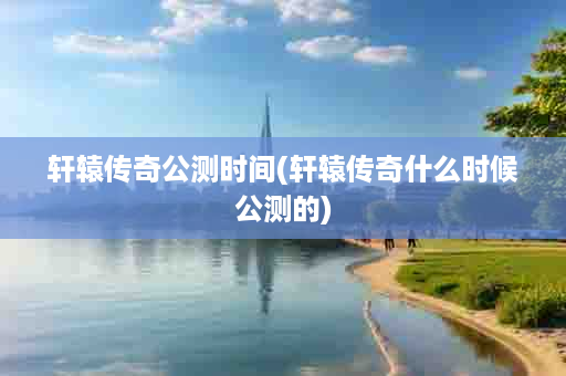 轩辕传奇公测时间(轩辕传奇什么时候公测的)