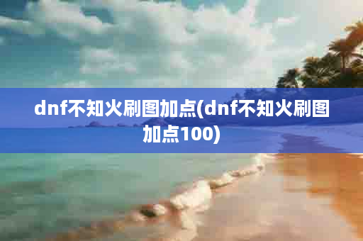 dnf不知火刷图加点(dnf不知火刷图加点100)