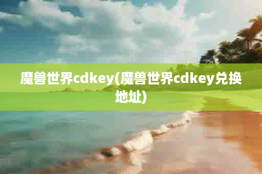 魔兽世界cdkey(魔兽世界cdkey兑换地址)