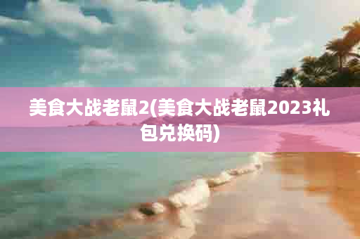 美食大战老鼠2(美食大战老鼠2023礼包兑换码)