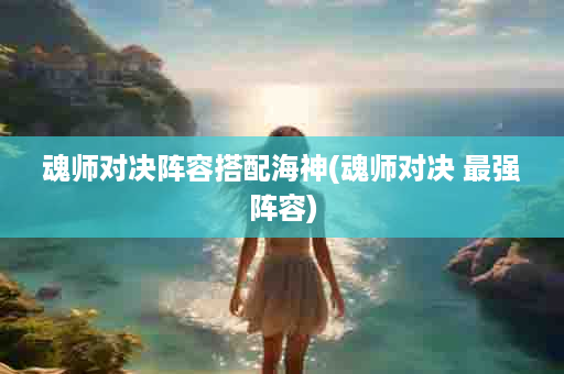 魂师对决阵容搭配海神(魂师对决 最强阵容)