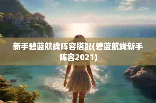 新手碧蓝航线阵容搭配(碧蓝航线新手阵容2021)