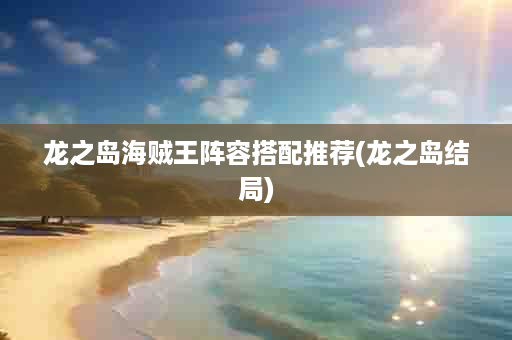 龙之岛海贼王阵容搭配推荐(龙之岛结局)