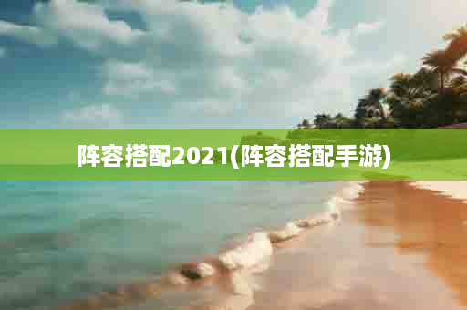 阵容搭配2021(阵容搭配手游)