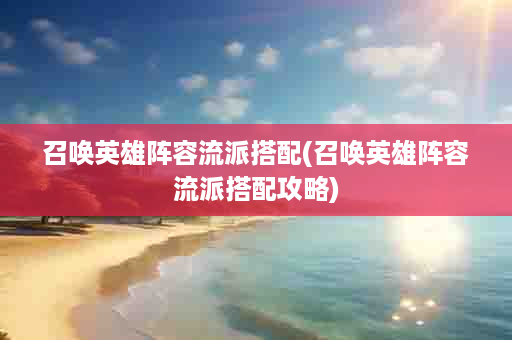 召唤英雄阵容流派搭配(召唤英雄阵容流派搭配攻略)