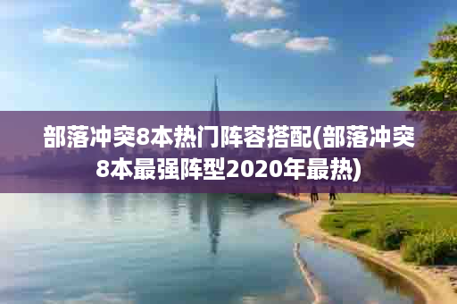 部落冲突8本热门阵容搭配(部落冲突8本最强阵型2020年最热)