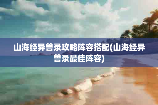 山海经异兽录攻略阵容搭配(山海经异兽录最佳阵容)