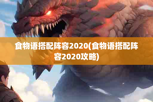 食物语搭配阵容2020(食物语搭配阵容2020攻略)