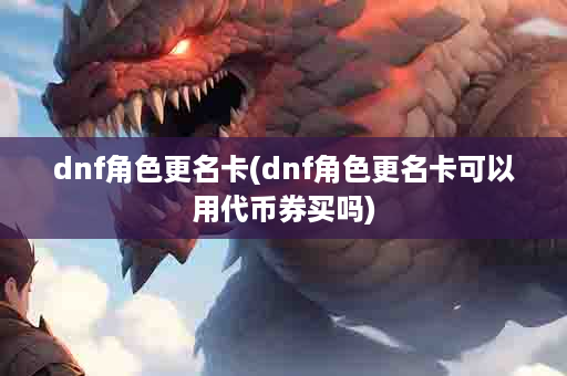 dnf角色更名卡(dnf角色更名卡可以用代币券买吗)