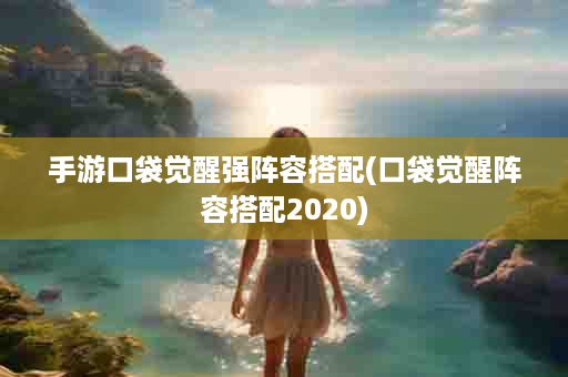 手游口袋觉醒强阵容搭配(口袋觉醒阵容搭配2020)