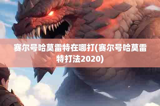 赛尔号哈莫雷特在哪打(赛尔号哈莫雷特打法2020)