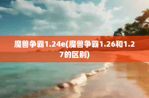 魔兽争霸1.24e(魔兽争霸1.26和1.27的区别)