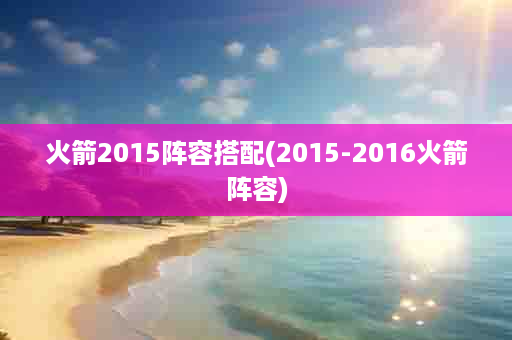 火箭2015阵容搭配(2015-2016火箭阵容)