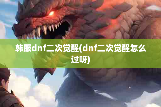 韩服dnf二次觉醒(dnf二次觉醒怎么过呀)