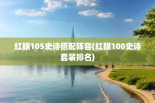 红眼105史诗搭配阵容(红眼100史诗套装排名)