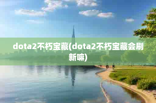 dota2不朽宝藏(dota2不朽宝藏会刷新嘛)