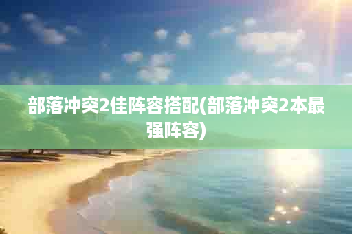 部落冲突2佳阵容搭配(部落冲突2本最强阵容)