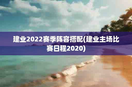 建业2022赛季阵容搭配(建业主场比赛日程2020)