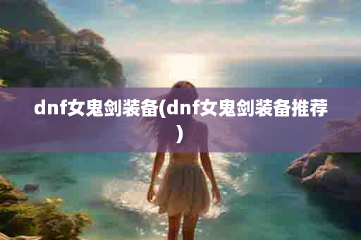 dnf女鬼剑装备(dnf女鬼剑装备推荐)