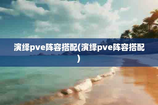 演绎pve阵容搭配(演绎pve阵容搭配)