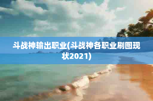 斗战神输出职业(斗战神各职业刷图现状2021)