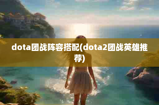 dota团战阵容搭配(dota2团战英雄推荐)