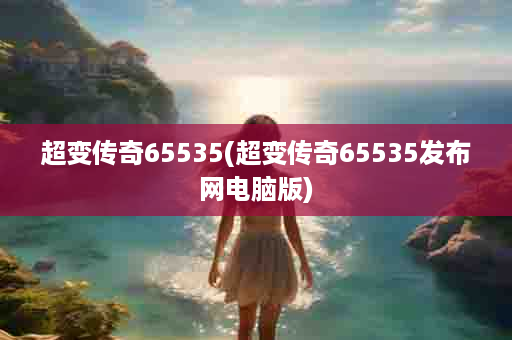 超变传奇65535(超变传奇65535发布网电脑版)