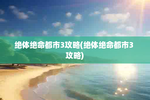 绝体绝命都市3攻略(绝体绝命都市3 攻略)