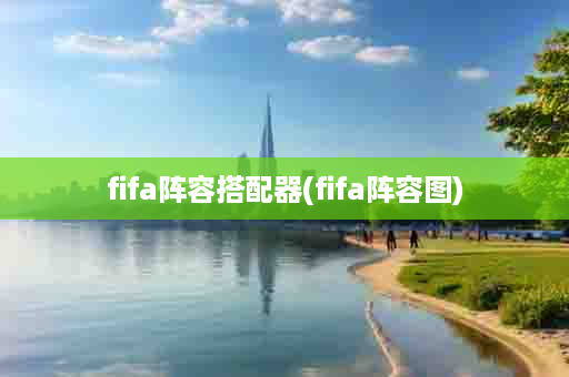 fifa阵容搭配器(fifa阵容图)