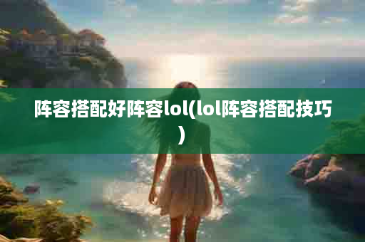 阵容搭配好阵容lol(lol阵容搭配技巧)