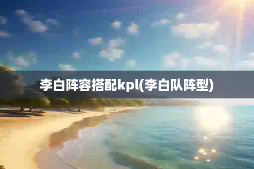 李白阵容搭配kpl(李白队阵型)