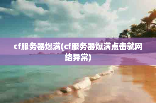 cf服务器爆满(cf服务器爆满点击就网络异常)