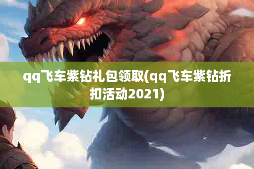 qq飞车紫钻礼包领取(qq飞车紫钻折扣活动2021)