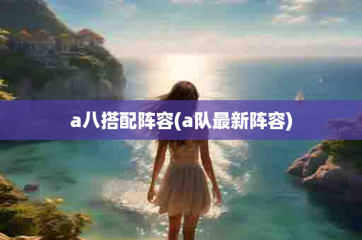 a八搭配阵容(a队最新阵容)