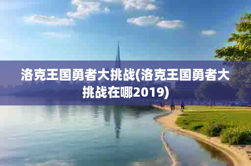 洛克王国勇者大挑战(洛克王国勇者大挑战在哪2019)