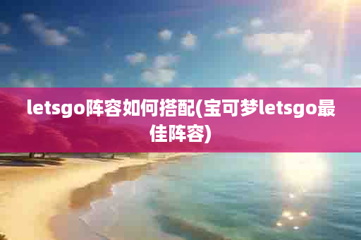 letsgo阵容如何搭配(宝可梦letsgo最佳阵容)