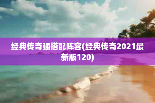 经典传奇强搭配阵容(经典传奇2021最新版120)