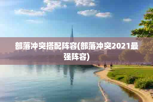 部落冲突搭配阵容(部落冲突2021最强阵容)