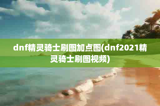 dnf精灵骑士刷图加点图(dnf2021精灵骑士刷图视频)