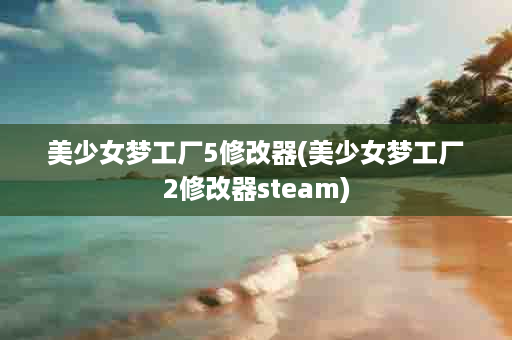 美少女梦工厂5修改器(美少女梦工厂2修改器steam)