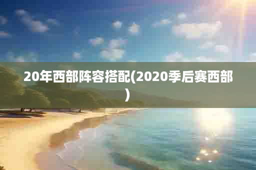 20年西部阵容搭配(2020季后赛西部)