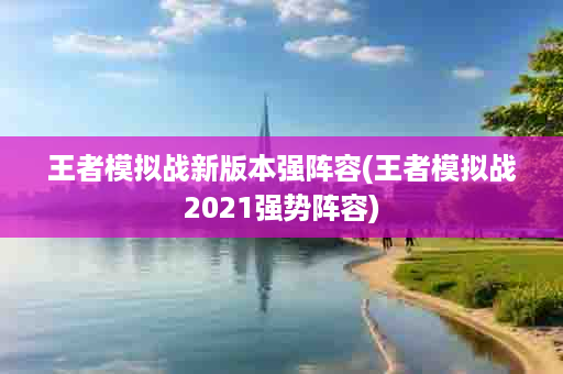 王者模拟战新版本强阵容(王者模拟战2021强势阵容)