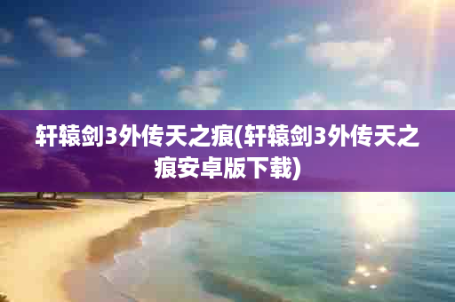 轩辕剑3外传天之痕(轩辕剑3外传天之痕安卓版下载)