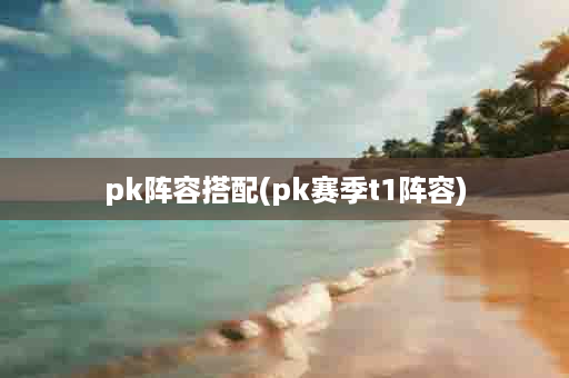 pk阵容搭配(pk赛季t1阵容)