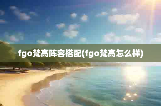 fgo梵高阵容搭配(fgo梵高怎么样)