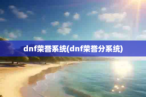 dnf荣誉系统(dnf荣誉分系统)