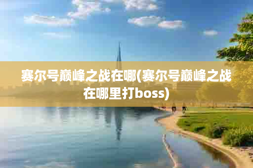 赛尔号巅峰之战在哪(赛尔号巅峰之战在哪里打boss)